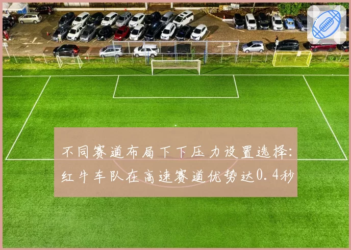 不同赛道布局下下压力设置选择：红牛车队在高速赛道优势达0.4秒