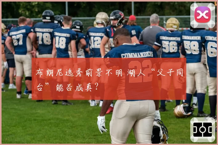 布朗尼选秀前景不明 湖人“父子同台”能否成真？