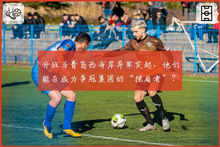 升班马青岛西海岸异军突起，他们能否成为争冠集团的“搅局者”？