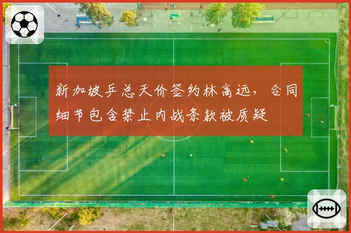 新加坡乒总天价签约林高远,合同细节包含禁止内战条款被质疑
