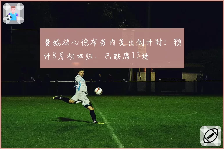 曼城核心德布劳内复出倒计时：预计8月初回归，已缺席13场