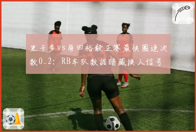 里卡多vs角田裕毅正赛最快圈速次数0_2：RB车队数据暗藏换人信号