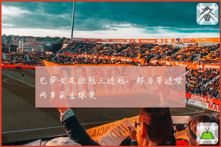 巴萨女足欧冠三连冠，邦马蒂连续两年获金球奖