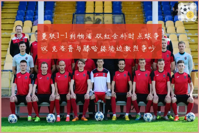 曼联1-1利物浦 双红会补时点球争议 克洛普与滕哈赫场边激烈争吵