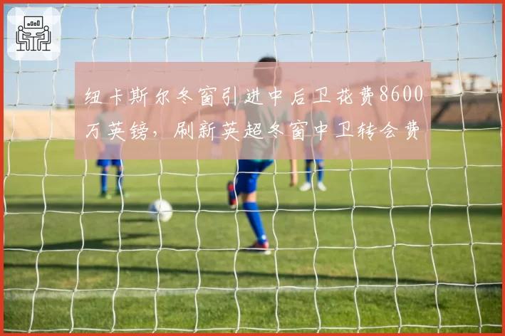 纽卡斯尔冬窗引进中后卫花费8600万英镑，刷新英超冬窗中卫转会费纪录