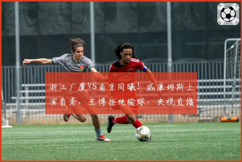 浙江广厦VS南京同曦！威廉姆斯上演首秀，王博拒绝输球，央视直播