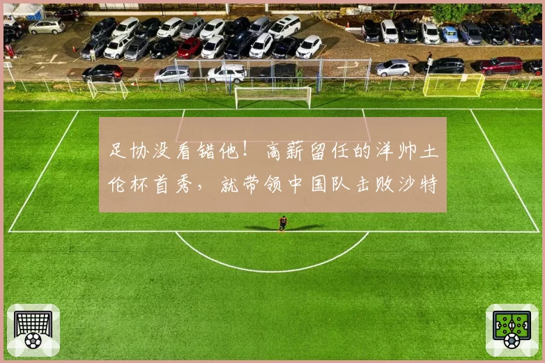 足协没看错他！高薪留任的洋帅土伦杯首秀，就带领中国队击败沙特