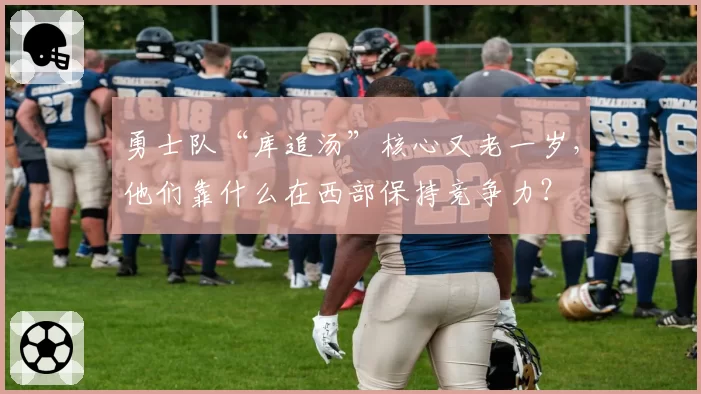 勇士队“库追汤”核心又老一岁，他们靠什么在西部保持竞争力？