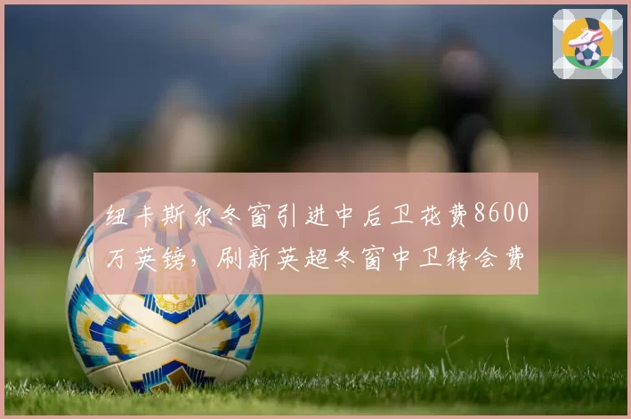 纽卡斯尔冬窗引进中后卫花费8600万英镑，刷新英超冬窗中卫转会费纪录