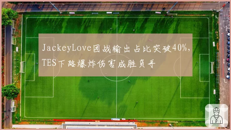 JackeyLove团战输出占比突破40%，TES下路爆炸伤害成胜负手