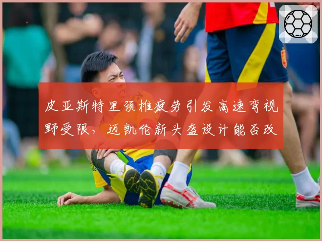 皮亚斯特里颈椎疲劳引发高速弯视野受限,迈凯伦新头盔设计能否改善头颈支撑?