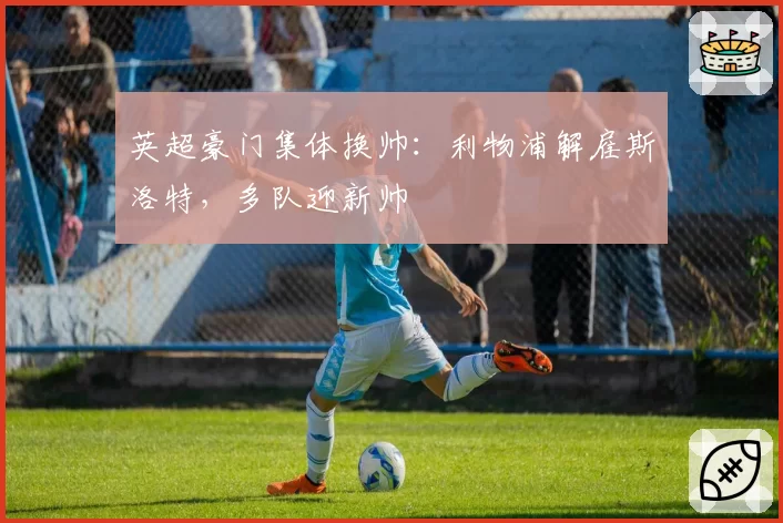 英超豪门集体换帅：利物浦解雇斯洛特，多队迎新帅