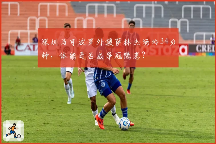 深圳马可波罗外援萨林杰场均34分钟，体能是否成争冠隐患？