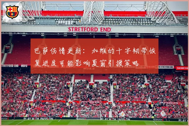 巴萨伤情更新：加维的十字韧带恢复进度可能影响夏窗引援策略