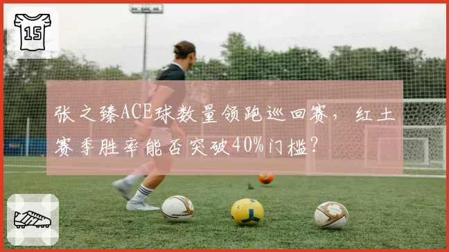 张之臻ACE球数量领跑巡回赛，红土赛季胜率能否突破40%门槛？