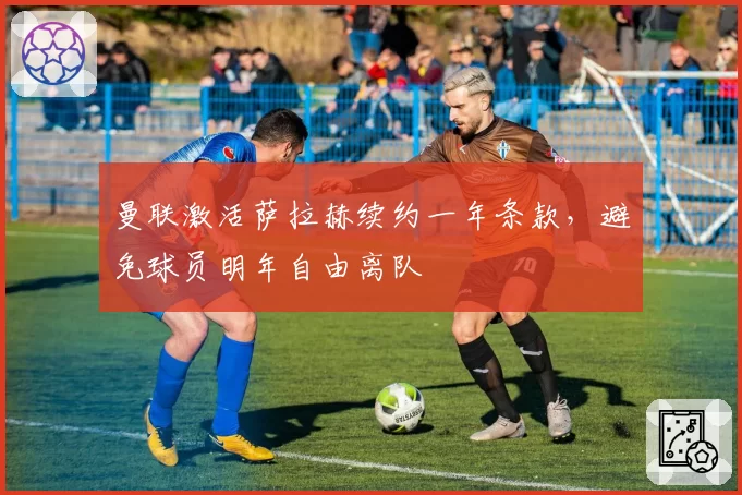 曼联激活萨拉赫续约一年条款，避免球员明年自由离队