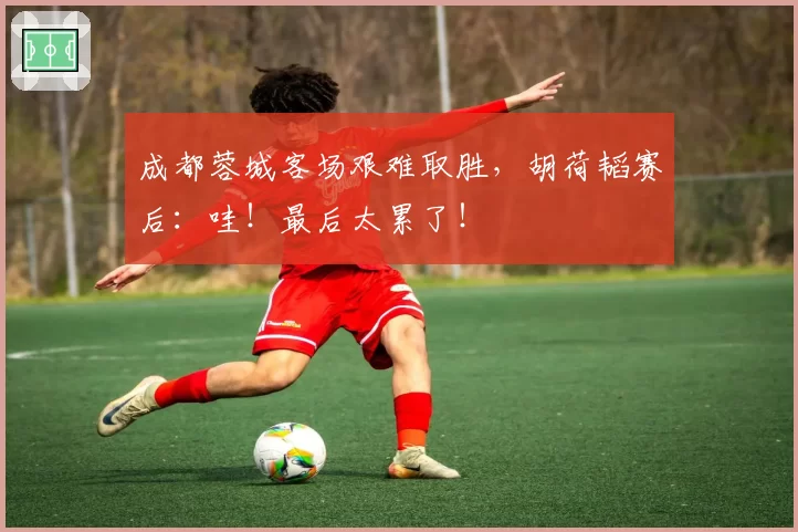 成都蓉城客场艰难取胜，胡荷韬赛后：哇！最后太累了！