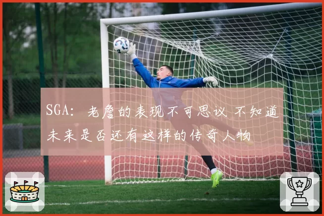 SGA：老詹的表现不可思议 不知道未来是否还有这样的传奇人物
