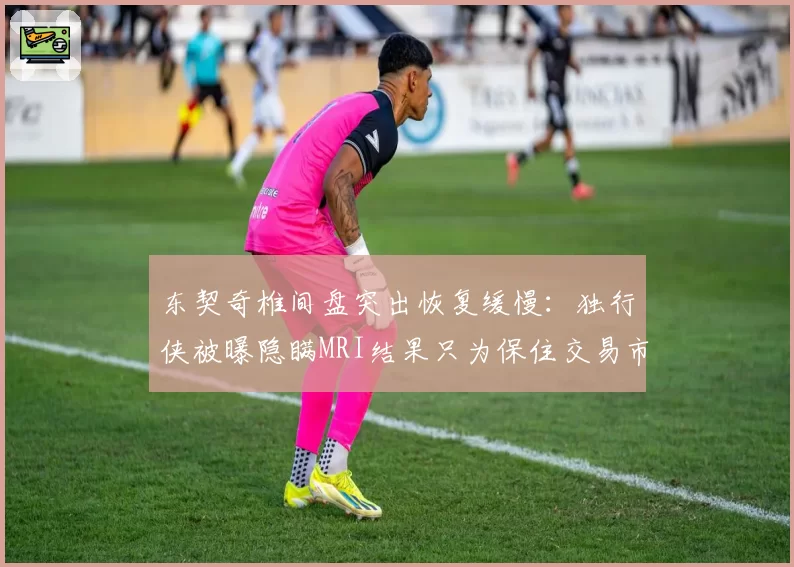 东契奇椎间盘突出恢复缓慢：独行侠被曝隐瞒MRI结果只为保住交易市场价值