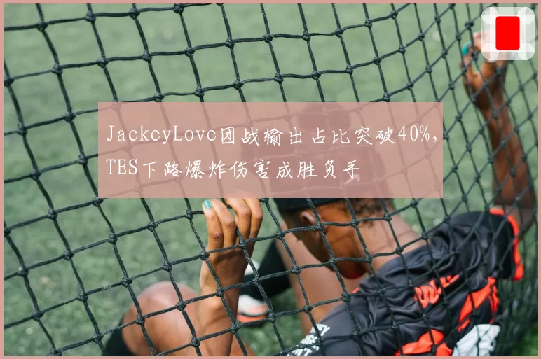 JackeyLove团战输出占比突破40%，TES下路爆炸伤害成胜负手