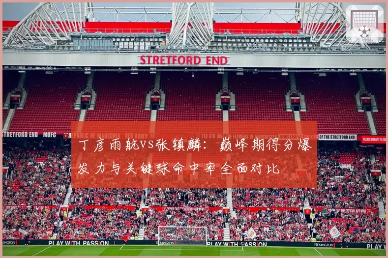 丁彦雨航vs张镇麟：巅峰期得分爆发力与关键球命中率全面对比