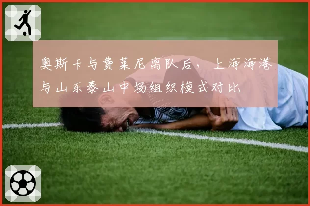 奥斯卡与费莱尼离队后，上海海港与山东泰山中场组织模式对比