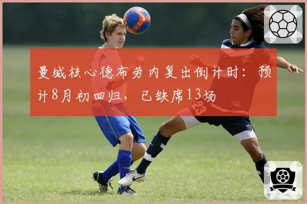 曼城核心德布劳内复出倒计时：预计8月初回归，已缺席13场