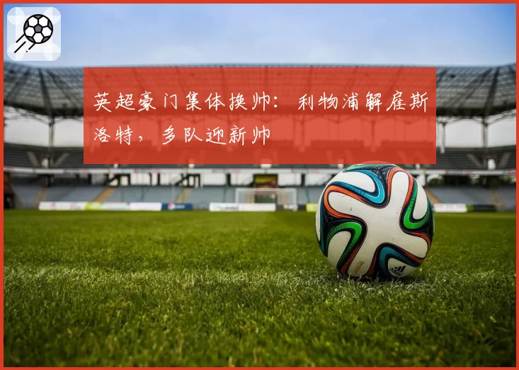 英超豪门集体换帅：利物浦解雇斯洛特，多队迎新帅