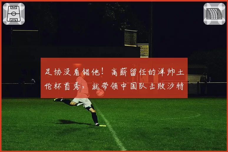 足协没看错他！高薪留任的洋帅土伦杯首秀，就带领中国队击败沙特
