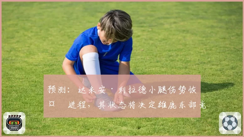 预测：达米安·利拉德小腿伤势恢复进程，其状态将决定雄鹿东部竞争力的上限