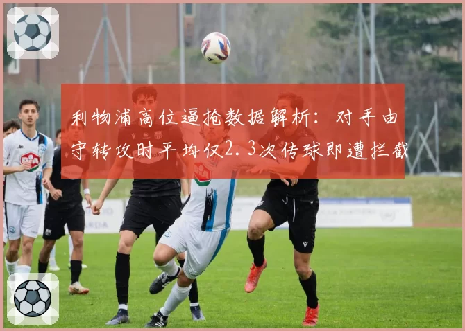 利物浦高位逼抢数据解析：对手由守转攻时平均仅2.3次传球即遭拦截