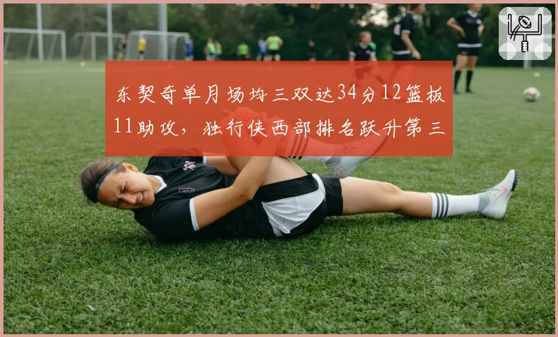东契奇单月场均三双达34分12篮板11助攻,独行侠西部排名跃升第三