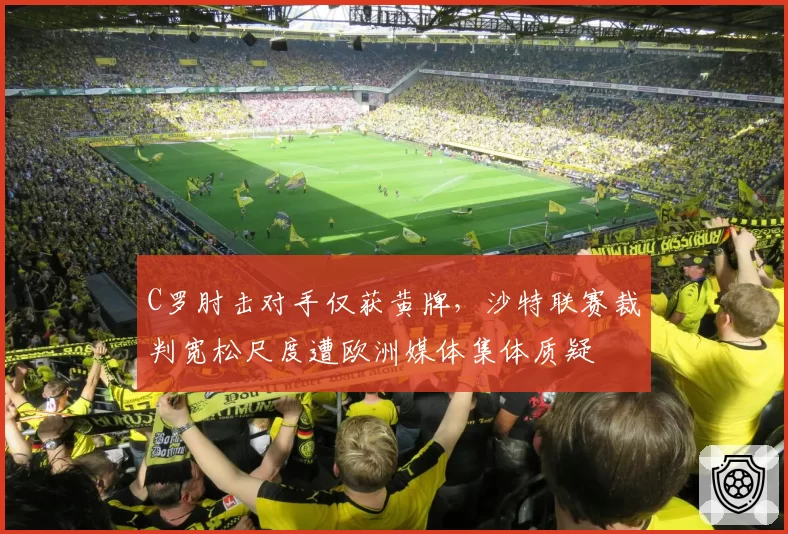C罗肘击对手仅获黄牌，沙特联赛裁判宽松尺度遭欧洲媒体集体质疑