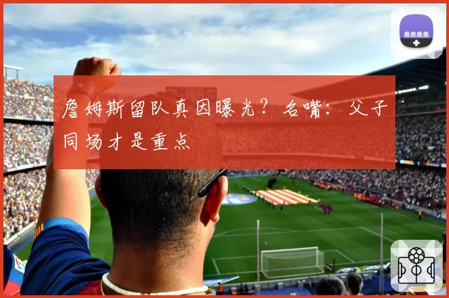 詹姆斯留队真因曝光？名嘴：父子同场才是重点