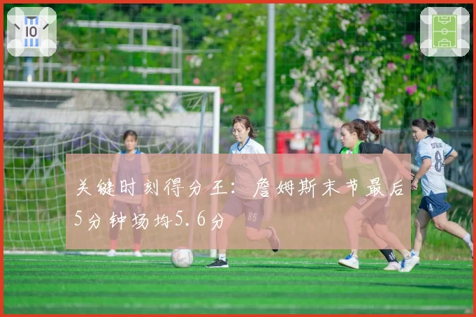 关键时刻得分王：詹姆斯末节最后5分钟场均5.6分