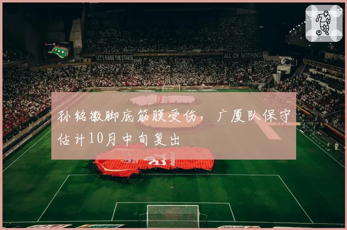 孙铭徽脚底筋膜受伤，广厦队保守估计10月中旬复出