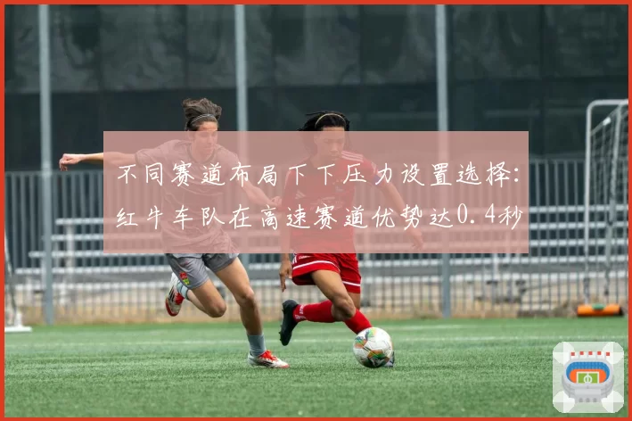 不同赛道布局下下压力设置选择：红牛车队在高速赛道优势达0.4秒