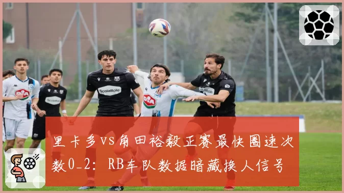 里卡多vs角田裕毅正赛最快圈速次数0_2：RB车队数据暗藏换人信号