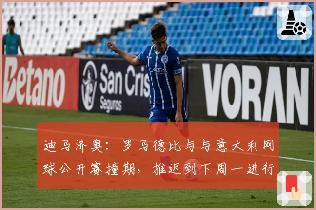 迪马济奥：罗马德比与与意大利网球公开赛撞期，推迟到下周一进行